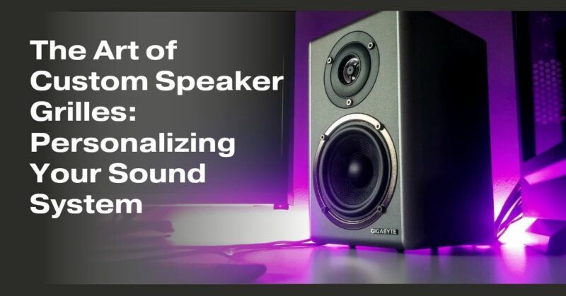 The Art of Custom Speaker Grilles: Personalizing Your Sound System