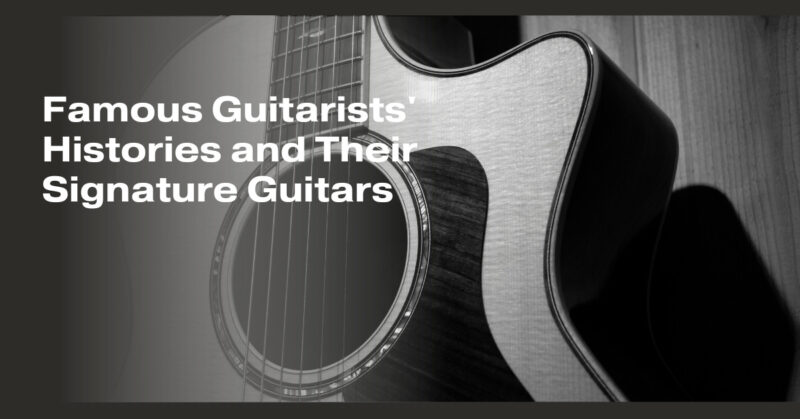 Famous Guitarists' Histories and Their Signature Guitars