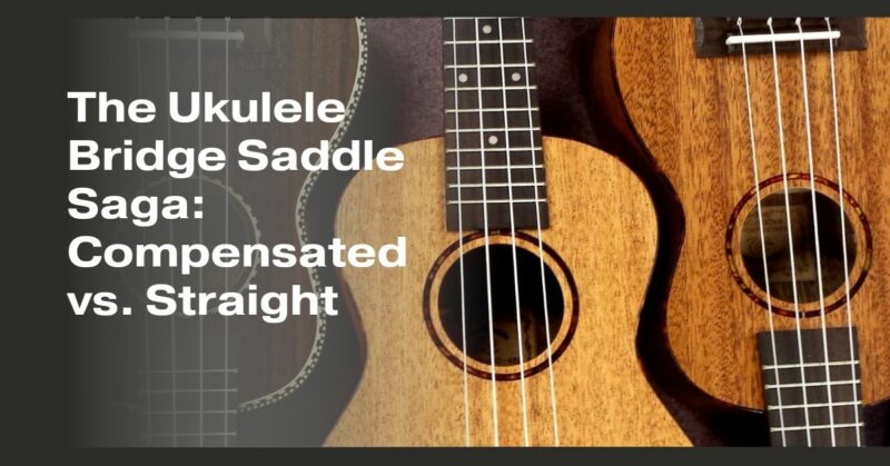The Ukulele Bridge Saddle Saga: Compensated vs. Straight