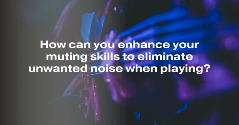 How can you enhance your muting skills to eliminate unwanted noise when playing?