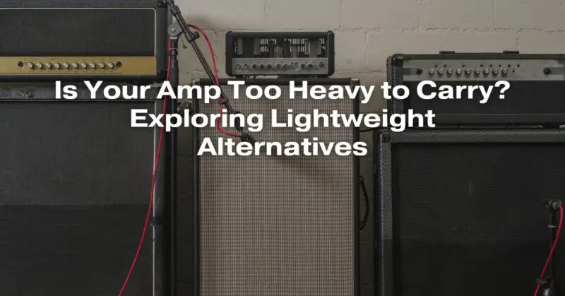 Is Your Amp Too Heavy to Carry? Exploring Lightweight Alternatives