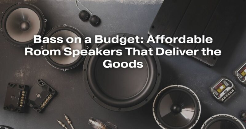 Bass on a Budget: Affordable Room Speakers That Deliver the Goods
