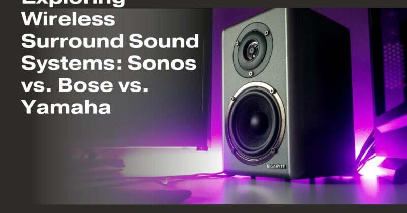 Exploring Wireless Surround Sound Systems: Sonos vs. Bose vs. Yamaha