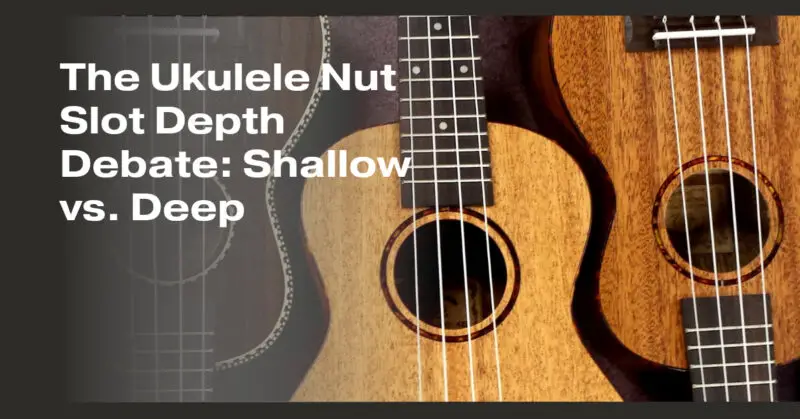 The Ukulele Nut Slot Depth Debate: Shallow vs. Deep