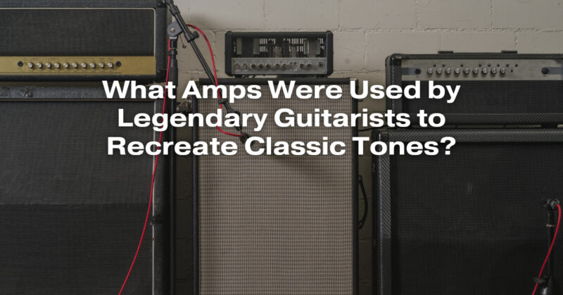 What Amps Were Used by Legendary Guitarists to Recreate Classic Tones?