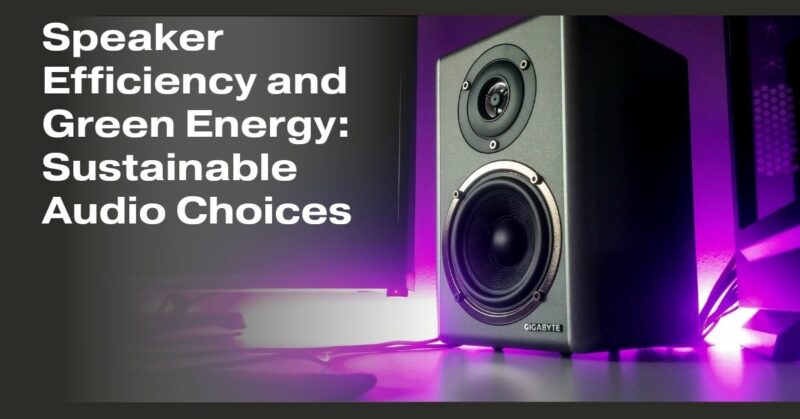 Speaker Efficiency and Green Energy: Sustainable Audio Choices