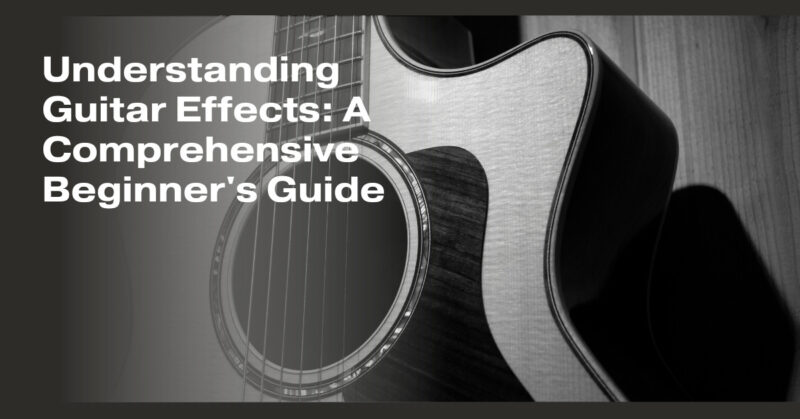 Understanding Guitar Effects: A Comprehensive Beginner's Guide