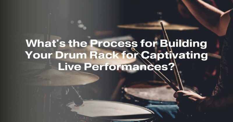 What's the Process for Building Your Drum Rack for Captivating Live Performances?