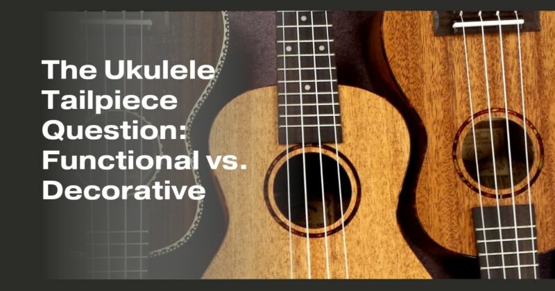 The Ukulele Tailpiece Question: Functional vs. Decorative