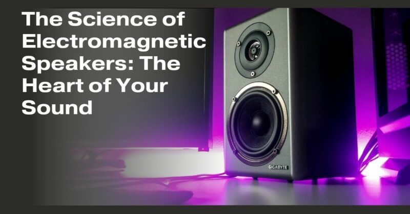 The Science of Electromagnetic Speakers: The Heart of Your Sound