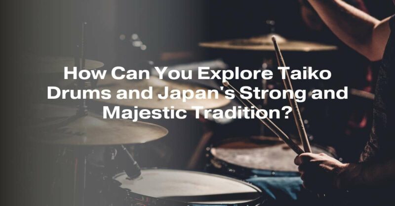 How Can You Explore Taiko Drums and Japan's Strong and Majestic Tradition?