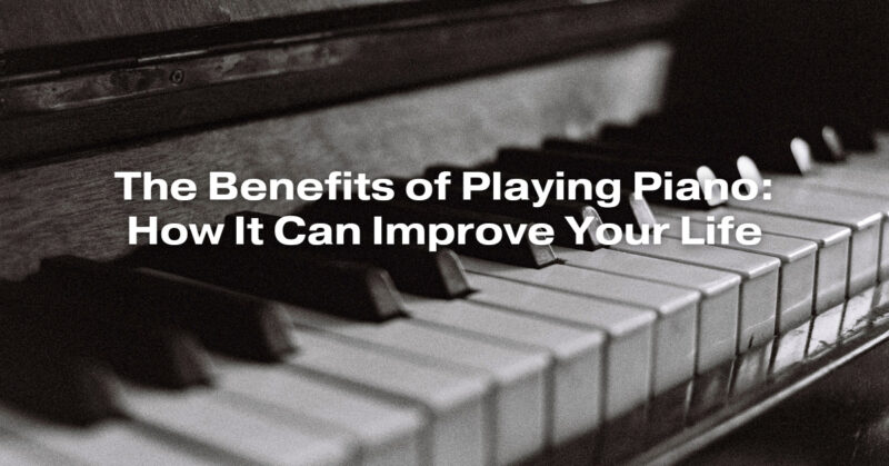 The Benefits of Playing Piano: How It Can Improve Your Life