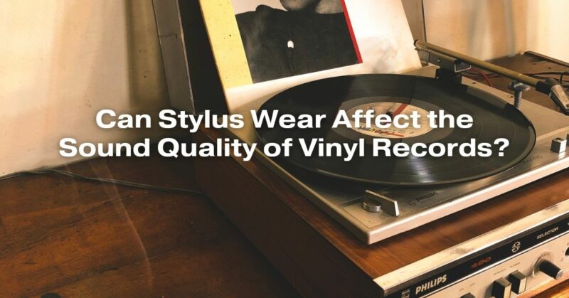 Can Stylus Wear Affect the Sound Quality of Vinyl Records?