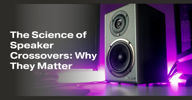The Science of Speaker Crossovers: Why They Matter