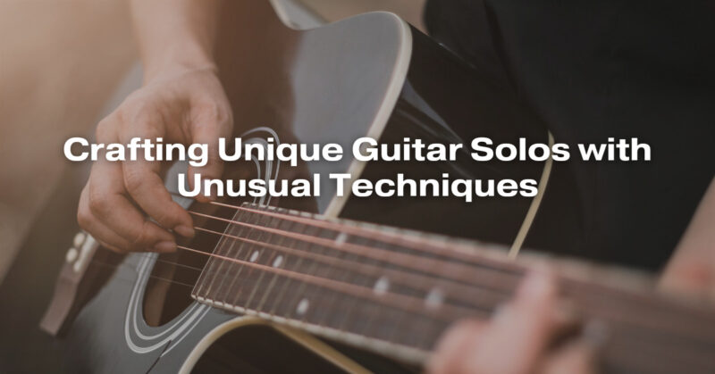 Crafting Unique Guitar Solos with Unusual Techniques