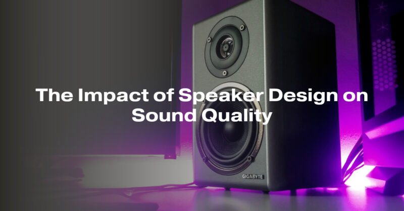 The Impact of Speaker Design on Sound Quality