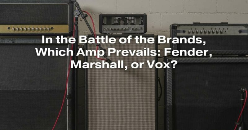 In the Battle of the Brands, Which Amp Prevails: Fender, Marshall, or Vox?