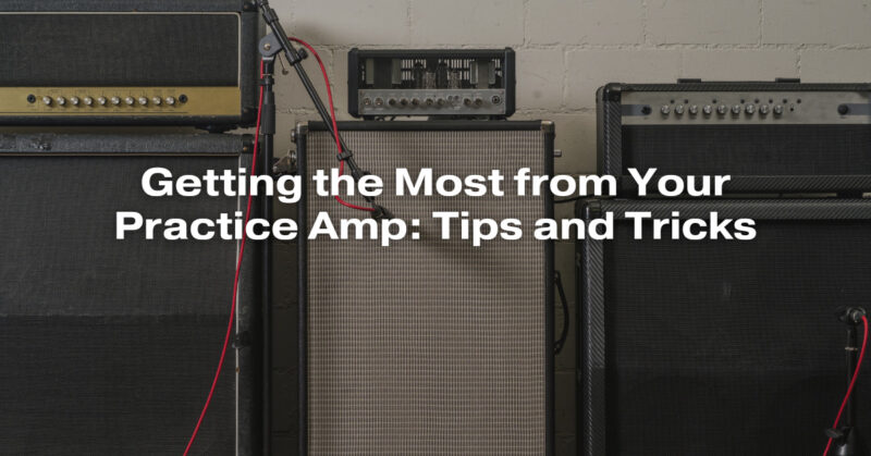 Getting the Most from Your Practice Amp: Tips and Tricks