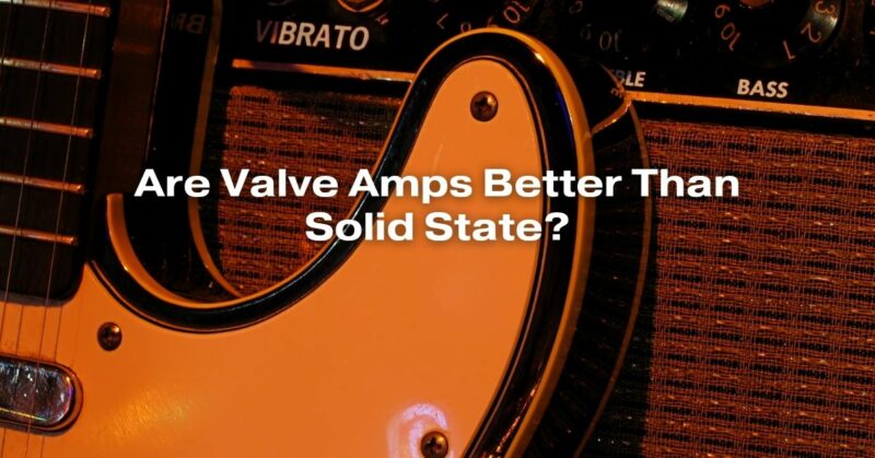 Are Valve Amps Better Than Solid State?
