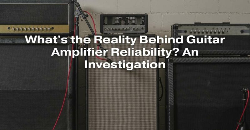 What's the Reality Behind Guitar Amplifier Reliability? An Investigation