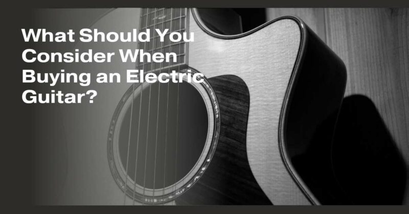 What Should You Consider When Buying an Electric Guitar?