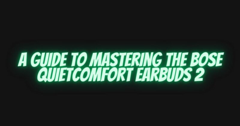A Guide to Mastering the Bose QuietComfort Earbuds 2