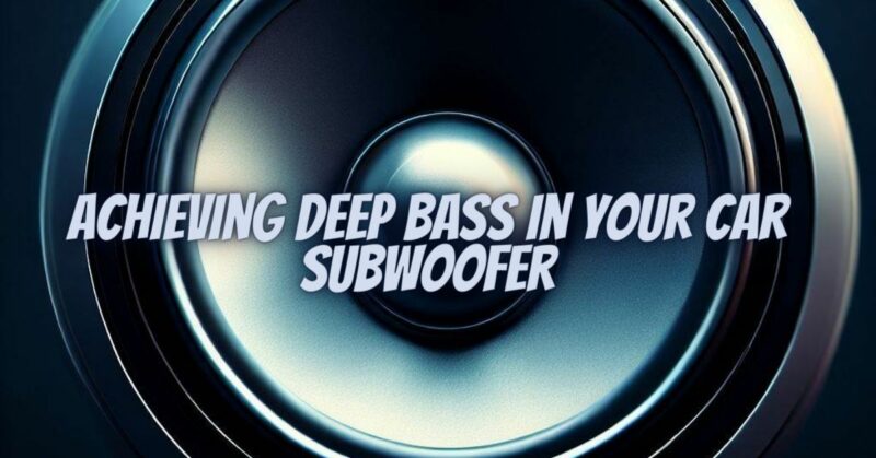 Achieving Deep Bass in Your Car Subwoofer