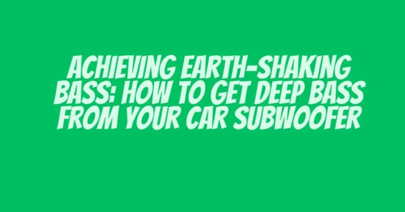 Achieving Earth-Shaking Bass: How to Get Deep Bass from Your Car Subwoofer