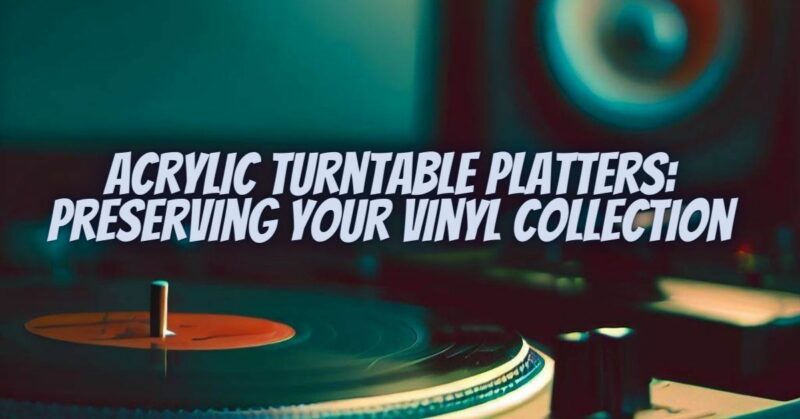 Acrylic Turntable Platters: Preserving Your Vinyl Collection