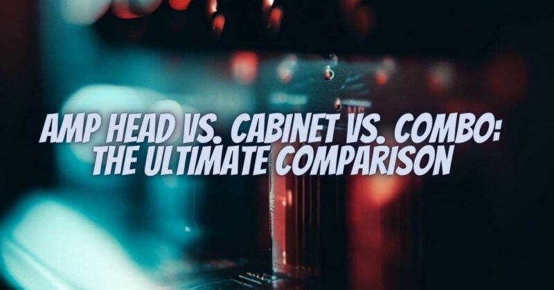 Amp Head vs. Cabinet vs. Combo: The Ultimate Comparison