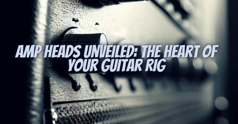 Amp Heads Unveiled: The Heart of Your Guitar Rig