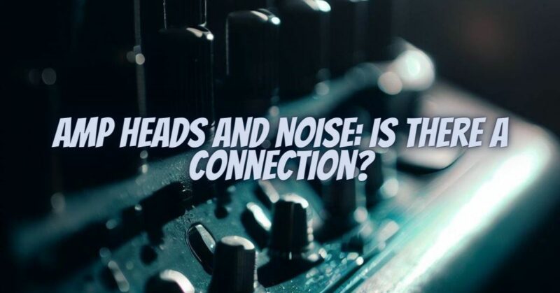 Amp Heads and Noise: Is There a Connection?