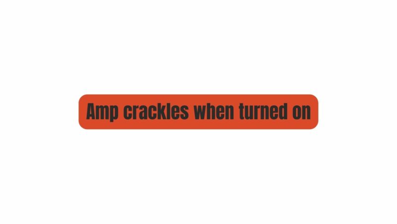 Amp crackles when turned on