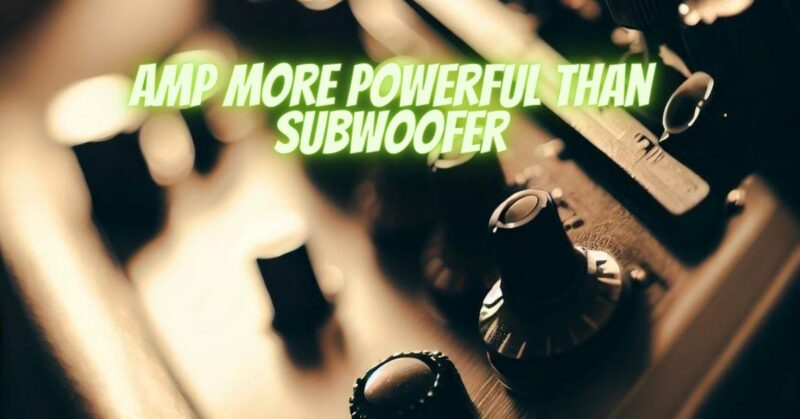 Amp more powerful than subwoofer
