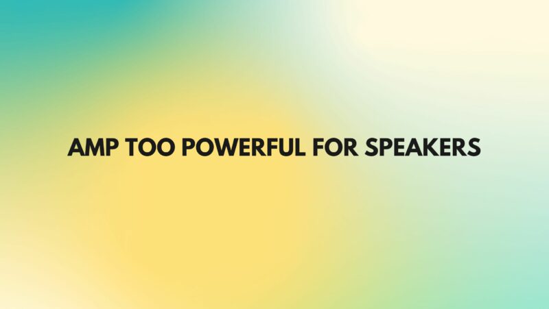 Amp too powerful for speakers