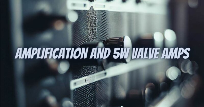 Amplification and 5w Valve Amps