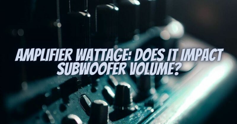 Amplifier Wattage: Does It Impact Subwoofer Volume?