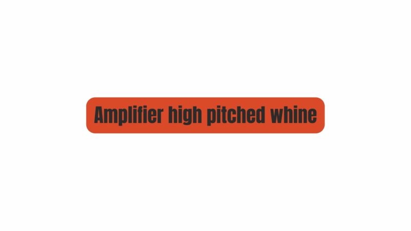 Amplifier high pitched whine