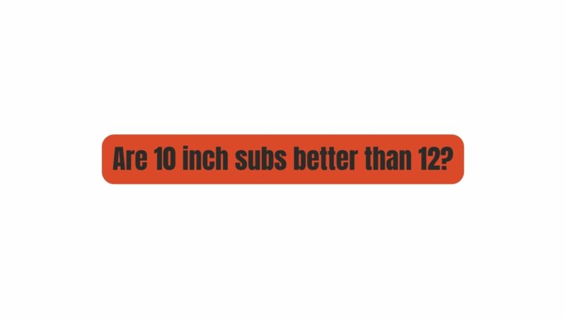 Are 10 inch subs better than 12?