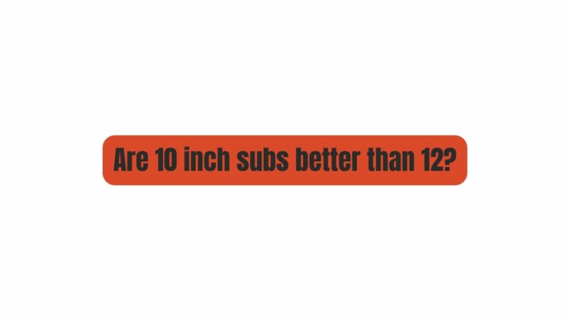 Are 10 inch subs better than 12?