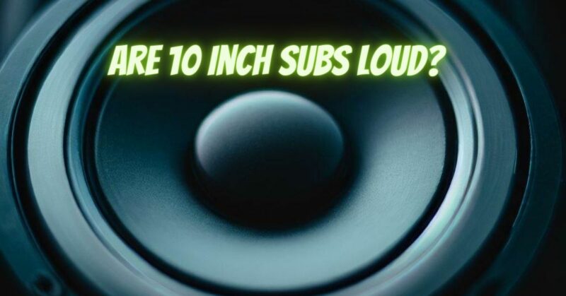Are 10 inch subs loud?