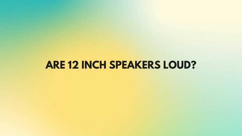 Are 12 inch speakers loud?