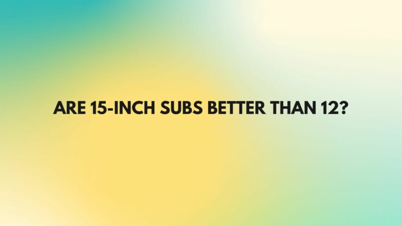 Are 15-inch subs better than 12?
