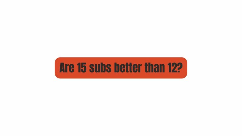 Are 15 subs better than 12?