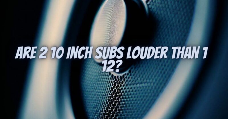Are 2 10 inch subs louder than 1 12?