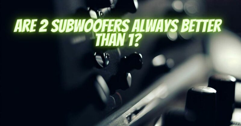 Are 2 subwoofers always better than 1?