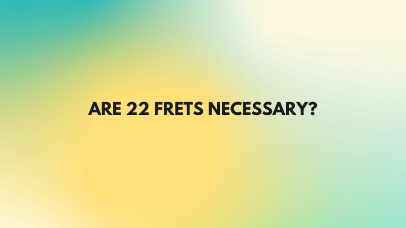 Are 22 frets necessary?