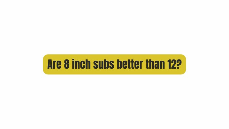 Are 8 inch subs better than 12?