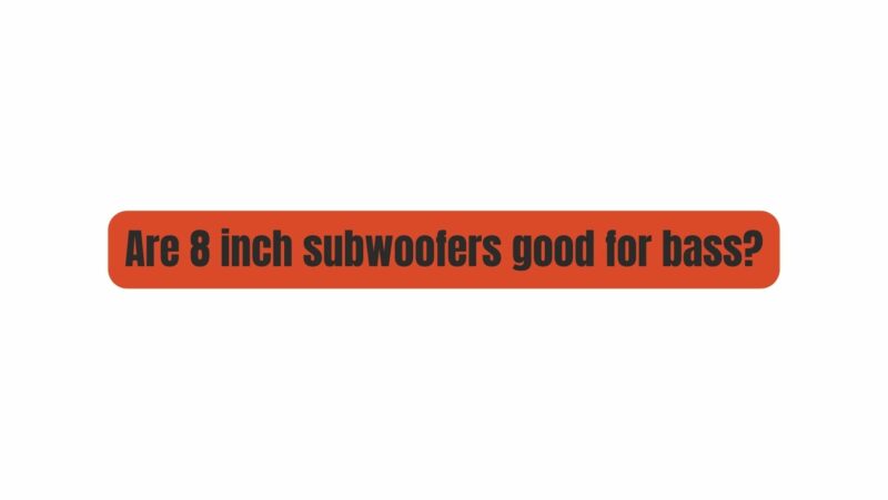 Are 8 inch subwoofers good for bass?
