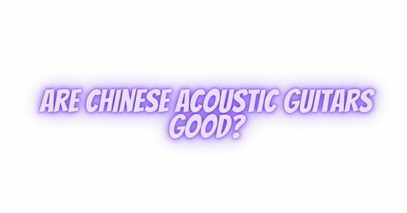 Are Chinese acoustic guitars good?